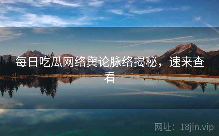 每日吃瓜网络舆论脉络揭秘,速来查看