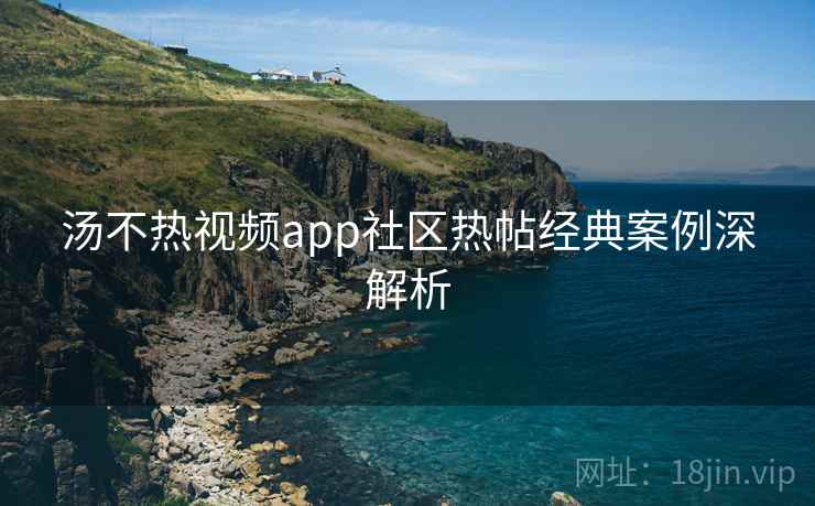 汤不热视频app社区热帖经典案例深解析