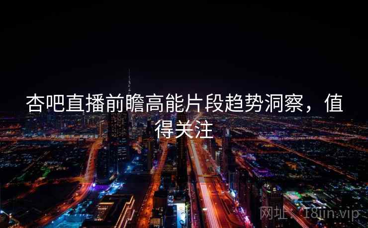 杏吧直播前瞻高能片段趋势洞察,值得关注