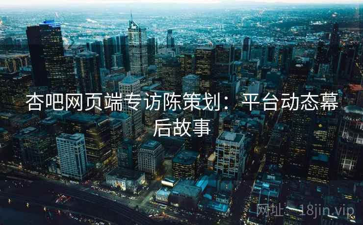 杏吧网页端专访陈策划:平台动态幕后故事