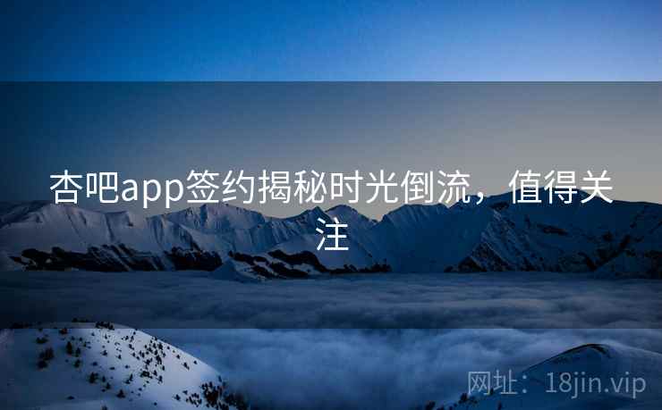 杏吧app签约揭秘时光倒流,值得关注