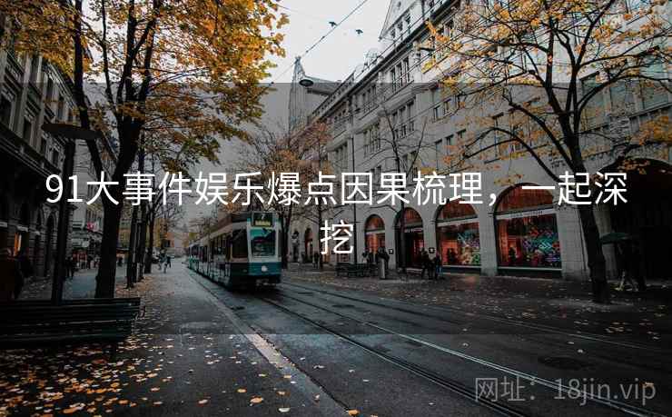 91大事件娱乐爆点因果梳理,一起深挖